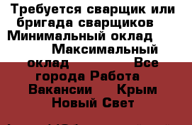 Требуется сварщик или бригада сварщиков  › Минимальный оклад ­ 4 000 › Максимальный оклад ­ 120 000 - Все города Работа » Вакансии   . Крым,Новый Свет